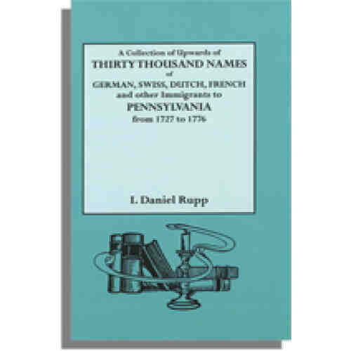 A Collection of Upwards of Thirty Thousand Names of German, Swiss, Dutch, French and Other Immigrants in Pennsylvania from 1727 to 1776